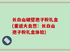 长白山破壁孢子粉礼盒(重返大自然：长白山孢子粉礼盒体验)