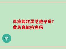 鼻癌能吃灵芝孢子吗？黄芪真能抗癌吗