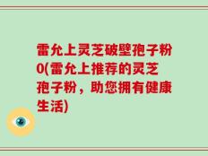 雷允上灵芝破壁孢子粉0(雷允上推荐的灵芝孢子粉，助您拥有健康生活)