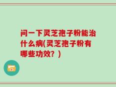 问一下灵芝孢子粉能治什么病(灵芝孢子粉有哪些功效？)
