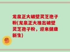 龙泉正大破壁灵芝孢子粉(龙泉正大推出破壁灵芝孢子粉，迎来健康新生)