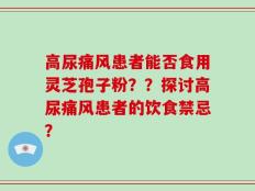 高尿痛风患者能否食用灵芝孢子粉？？探讨高尿痛风患者的饮食禁忌？