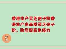 香港生产灵芝孢子粉香港生产高品质灵芝孢子粉，助您提高免疫力