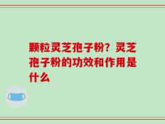 颗粒灵芝孢子粉？灵芝孢子粉的功效和作用是什么