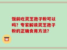 饭前吃灵芝孢子粉可以吗？专家解读灵芝孢子粉的正确食用方法？