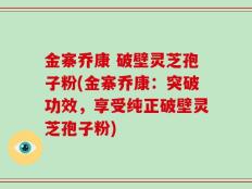 金寨乔康 破壁灵芝孢子粉(金寨乔康：突破功效，享受纯正破壁灵芝孢子粉)