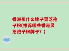 香港买什么牌子灵芝孢子粉(推荐哪些香港灵芝孢子粉牌子？)