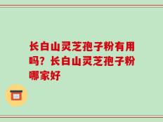 长白山灵芝孢子粉有用吗？长白山灵芝孢子粉哪家好