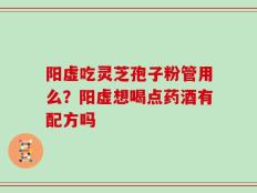 阳虚吃灵芝孢子粉管用么？阳虚想喝点药酒有配方吗