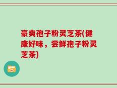 豪爽孢子粉灵芝茶(健康好味，尝鲜孢子粉灵芝茶)