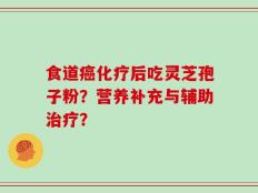 食道癌化疗后吃灵芝孢子粉？营养补充与辅助治疗？