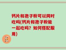 钙片和孢子粉可以同时吃吗(钙片和孢子粉能一起吃吗？如何搭配服用)