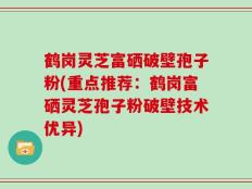 鹤岗灵芝富硒破壁孢子粉(重点推荐：鹤岗富硒灵芝孢子粉破壁技术优异)