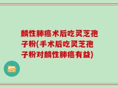 麟性肺癌术后吃灵芝孢子粉(手术后吃灵芝孢子粉对麟性肺癌有益)
