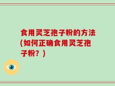 食用灵芝孢子粉的方法(如何正确食用灵芝孢子粉？)