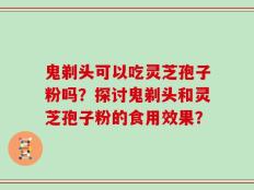鬼剃头可以吃灵芝孢子粉吗？探讨鬼剃头和灵芝孢子粉的食用效果？