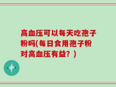 高血压可以每天吃孢子粉吗(每日食用孢子粉对高血压有益？)