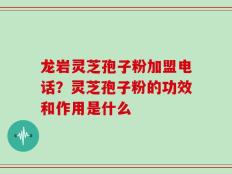 龙岩灵芝孢子粉加盟电话？灵芝孢子粉的功效和作用是什么