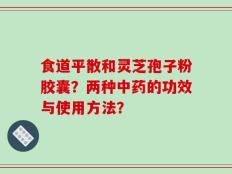 食道平散和灵芝孢子粉胶囊？两种中药的功效与使用方法？