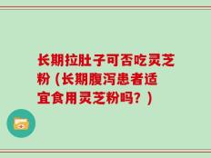 长期拉肚子可否吃灵芝粉 (长期腹泻患者适宜食用灵芝粉吗？)