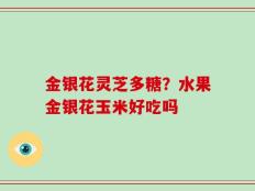 金银花灵芝多糖？水果金银花玉米好吃吗