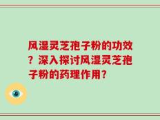 风湿灵芝孢子粉的功效？深入探讨风湿灵芝孢子粉的药理作用？