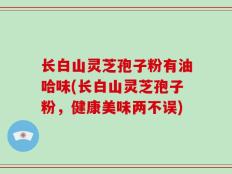 长白山灵芝孢子粉有油哈味(长白山灵芝孢子粉，健康美味两不误)