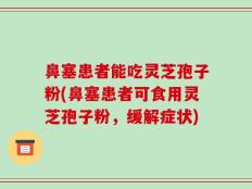 鼻塞患者能吃灵芝孢子粉(鼻塞患者可食用灵芝孢子粉，缓解症状)