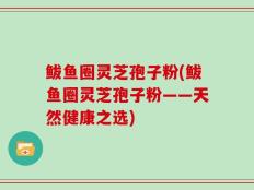鲅鱼圈灵芝孢子粉(鲅鱼圈灵芝孢子粉——天然健康之选)