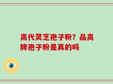 高代灵芝孢子粉？品高牌孢子粉是真的吗