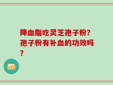 降血脂吃灵芝孢子粉？孢子粉有补血的功效吗？