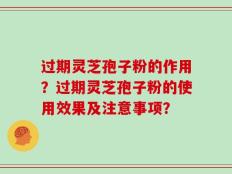 过期灵芝孢子粉的作用？过期灵芝孢子粉的使用效果及注意事项？