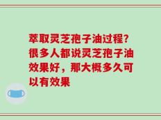 萃取灵芝孢子油过程？很多人都说灵芝孢子油效果好，那大概多久可以有效果