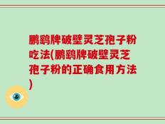 鹏鹞牌破壁灵芝孢子粉吃法(鹏鹞牌破壁灵芝孢子粉的正确食用方法)