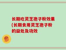 长期吃灵芝孢子粉效果(长期食用灵芝孢子粉的益处及功效