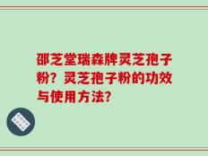 邵芝堂瑞森牌灵芝孢子粉？灵芝孢子粉的功效与使用方法？