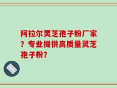 阿拉尔灵芝孢子粉厂家？专业提供高质量灵芝孢子粉？