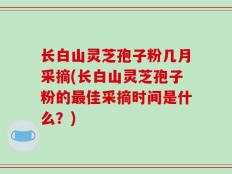 长白山灵芝孢子粉几月采摘(长白山灵芝孢子粉的最佳采摘时间是什么？)