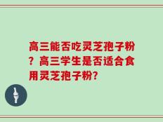 高三能否吃灵芝孢子粉？高三学生是否适合食用灵芝孢子粉？