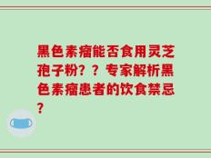 黑色素瘤能否食用灵芝孢子粉？？专家解析黑色素瘤患者的饮食禁忌？