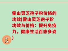 霍山灵芝孢子粉价格的功效(霍山灵芝孢子粉功效与价格：提升免疫力，健康生活百态多姿)