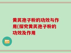黄芪孢子粉的功效与作用(探究黄芪孢子粉的功效及作用