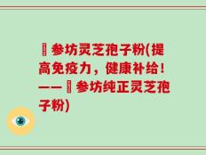 衘参坊灵芝孢子粉(提高免疫力，健康补给！——衘参坊纯正灵芝孢子粉)