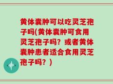 黄体囊肿可以吃灵芝孢子吗(黄体囊肿可食用灵芝孢子吗？或者黄体囊肿患者适合食用灵芝孢子吗？)