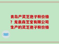 青岛产灵芝孢子粉价格？龙泉森芝宝有限公司生产的灵芝孢子粉价格