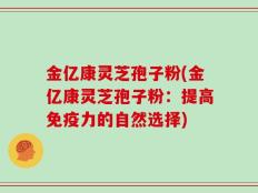 金亿康灵芝孢子粉(金亿康灵芝孢子粉：提高免疫力的自然选择)