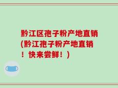 黔江区孢子粉产地直销(黔江孢子粉产地直销！快来尝鲜！)