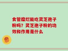 食管糜烂能吃灵芝孢子粉吗？灵芝孢子粉的功效和作用是什么
