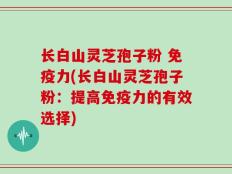 长白山灵芝孢子粉 免疫力(长白山灵芝孢子粉：提高免疫力的有效选择)