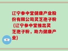 辽宁参中堂健康产业股份有限公司灵芝孢子粉 (辽宁参中堂推出灵芝孢子粉，助力健康产业)